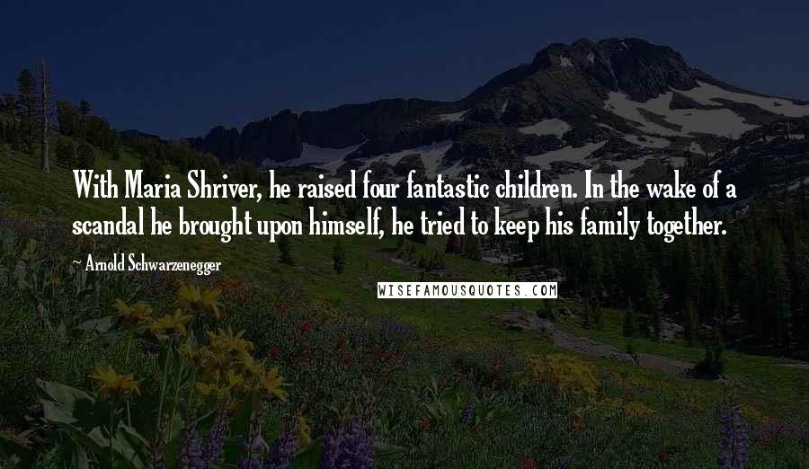 Arnold Schwarzenegger Quotes: With Maria Shriver, he raised four fantastic children. In the wake of a scandal he brought upon himself, he tried to keep his family together.