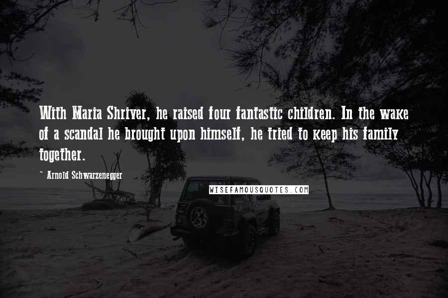 Arnold Schwarzenegger Quotes: With Maria Shriver, he raised four fantastic children. In the wake of a scandal he brought upon himself, he tried to keep his family together.