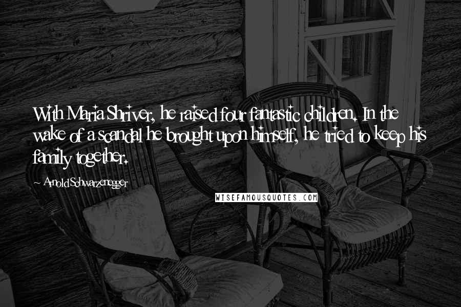 Arnold Schwarzenegger Quotes: With Maria Shriver, he raised four fantastic children. In the wake of a scandal he brought upon himself, he tried to keep his family together.