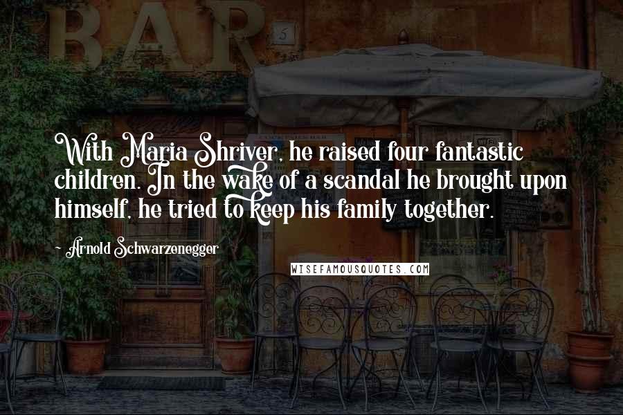 Arnold Schwarzenegger Quotes: With Maria Shriver, he raised four fantastic children. In the wake of a scandal he brought upon himself, he tried to keep his family together.
