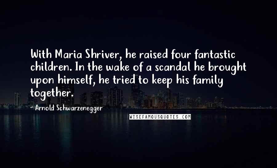 Arnold Schwarzenegger Quotes: With Maria Shriver, he raised four fantastic children. In the wake of a scandal he brought upon himself, he tried to keep his family together.