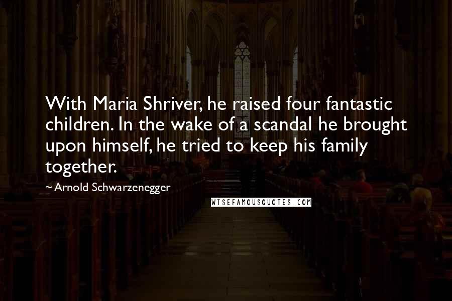 Arnold Schwarzenegger Quotes: With Maria Shriver, he raised four fantastic children. In the wake of a scandal he brought upon himself, he tried to keep his family together.