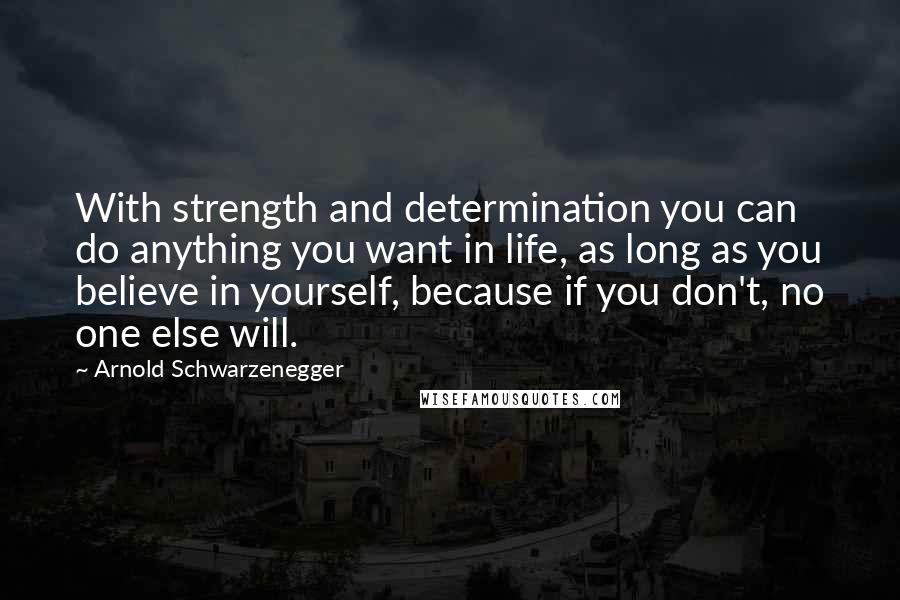 Arnold Schwarzenegger Quotes: With strength and determination you can do anything you want in life, as long as you believe in yourself, because if you don't, no one else will.