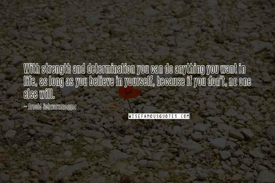 Arnold Schwarzenegger Quotes: With strength and determination you can do anything you want in life, as long as you believe in yourself, because if you don't, no one else will.