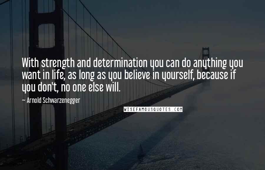 Arnold Schwarzenegger Quotes: With strength and determination you can do anything you want in life, as long as you believe in yourself, because if you don't, no one else will.