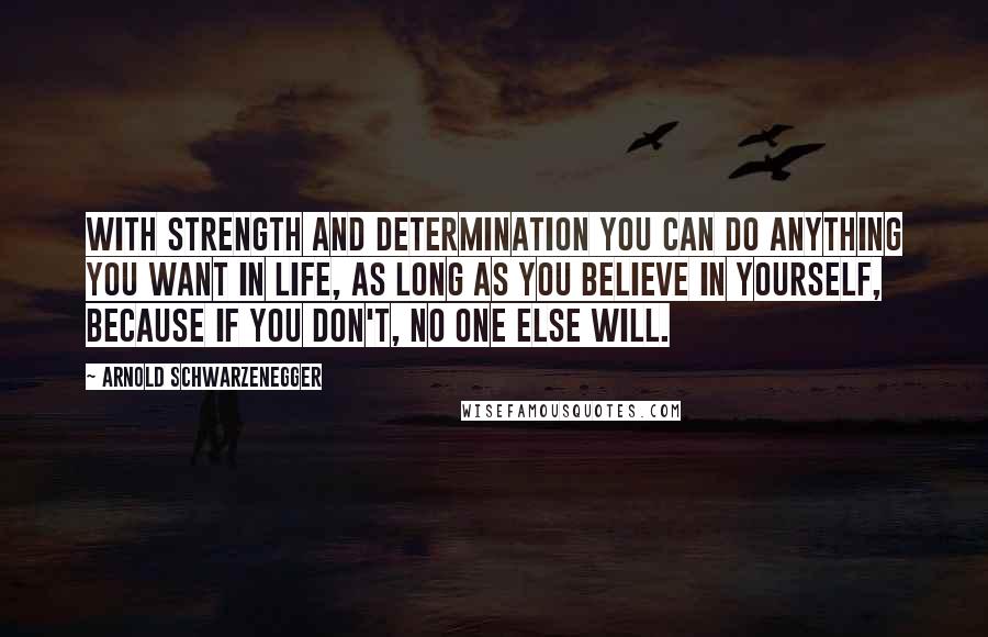 Arnold Schwarzenegger Quotes: With strength and determination you can do anything you want in life, as long as you believe in yourself, because if you don't, no one else will.