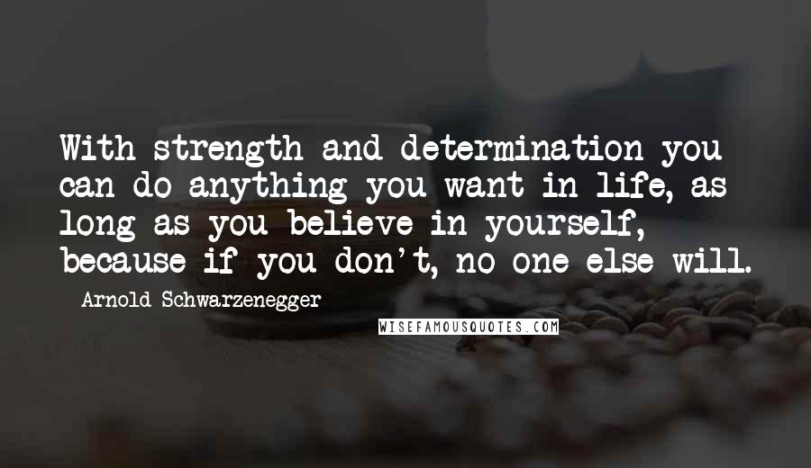 Arnold Schwarzenegger Quotes: With strength and determination you can do anything you want in life, as long as you believe in yourself, because if you don't, no one else will.