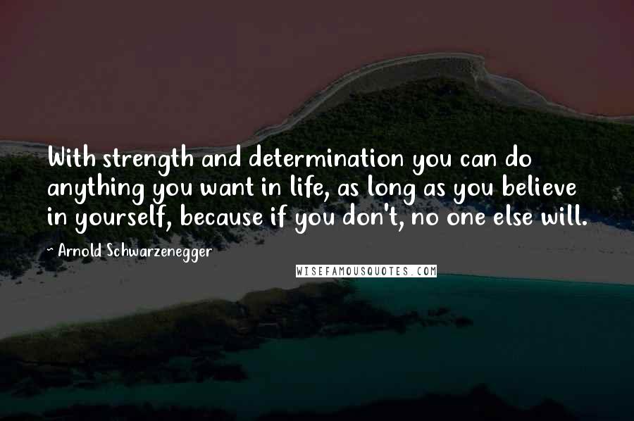 Arnold Schwarzenegger Quotes: With strength and determination you can do anything you want in life, as long as you believe in yourself, because if you don't, no one else will.