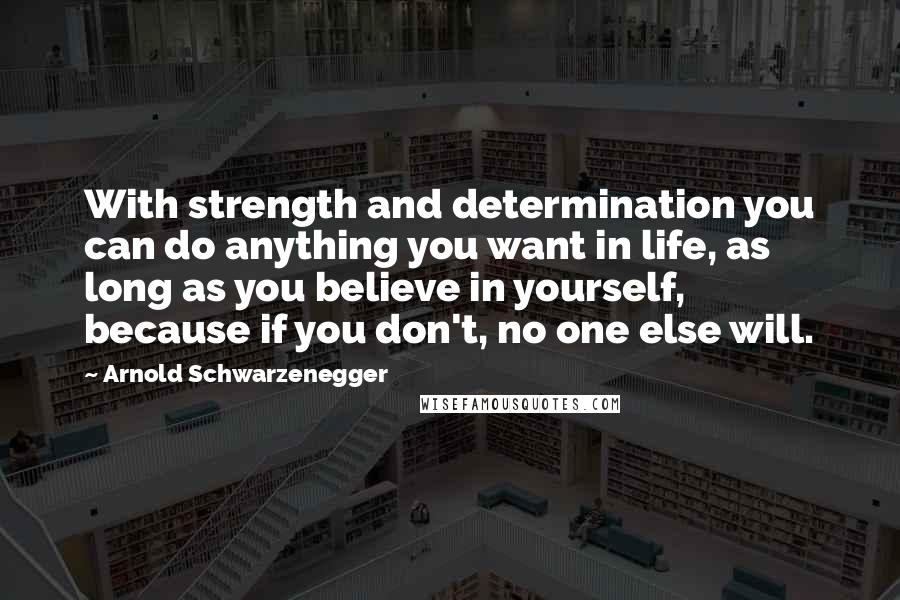 Arnold Schwarzenegger Quotes: With strength and determination you can do anything you want in life, as long as you believe in yourself, because if you don't, no one else will.