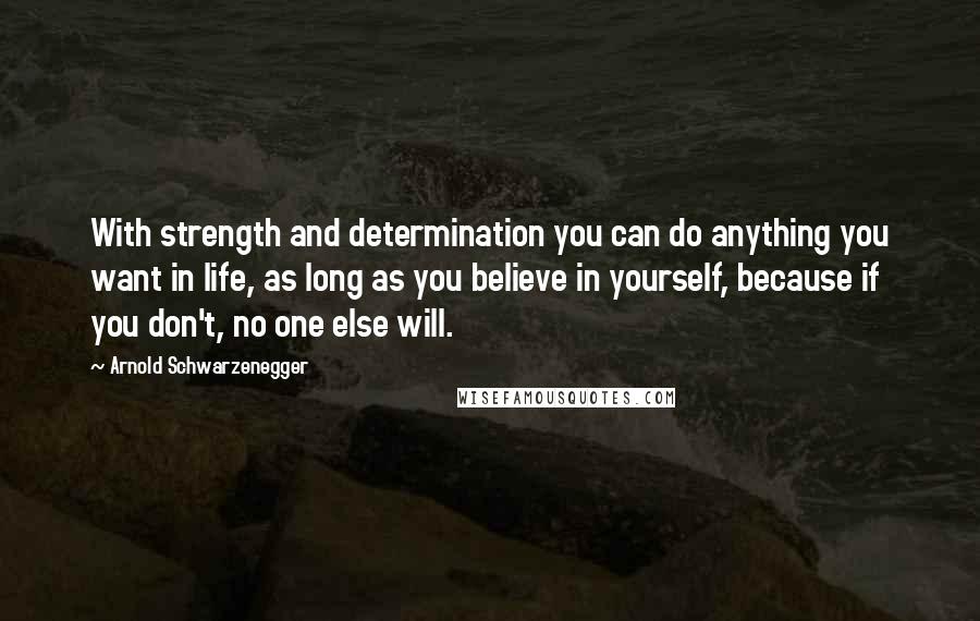 Arnold Schwarzenegger Quotes: With strength and determination you can do anything you want in life, as long as you believe in yourself, because if you don't, no one else will.