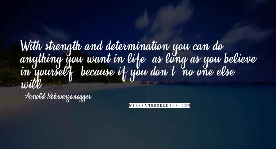 Arnold Schwarzenegger Quotes: With strength and determination you can do anything you want in life, as long as you believe in yourself, because if you don't, no one else will.