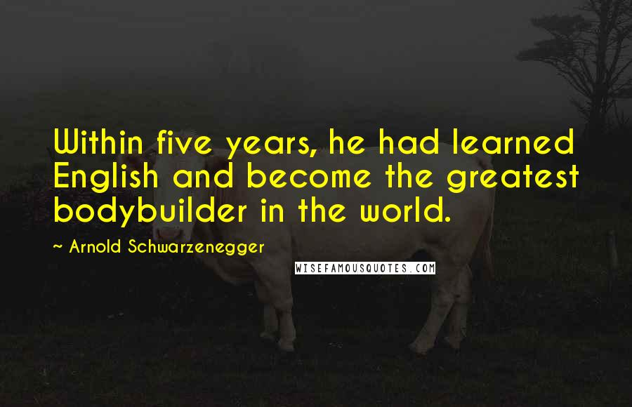 Arnold Schwarzenegger Quotes: Within five years, he had learned English and become the greatest bodybuilder in the world.