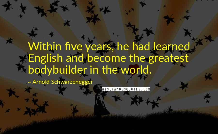 Arnold Schwarzenegger Quotes: Within five years, he had learned English and become the greatest bodybuilder in the world.