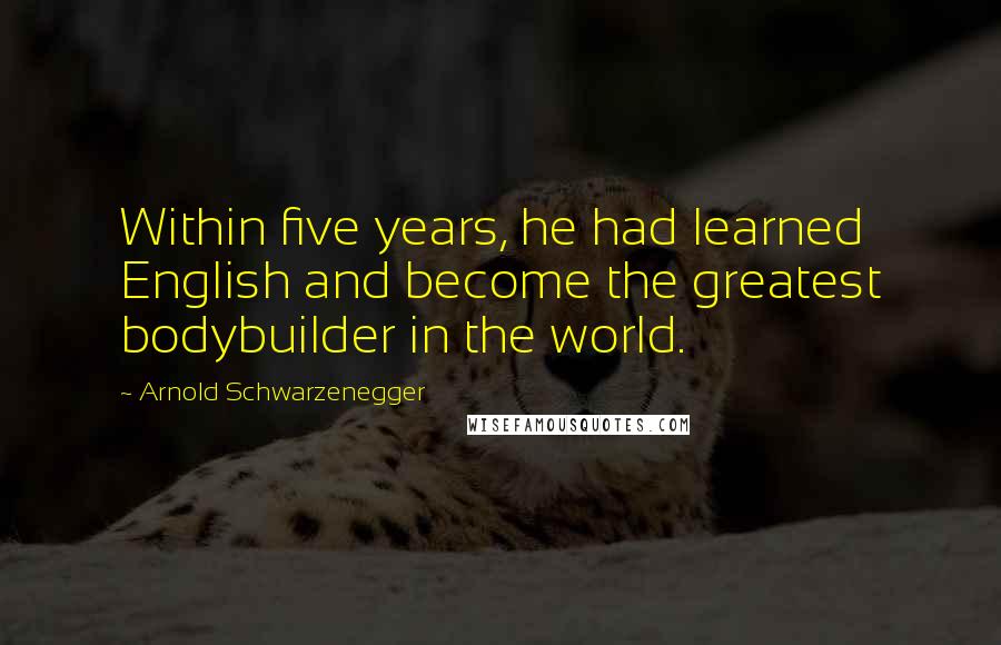 Arnold Schwarzenegger Quotes: Within five years, he had learned English and become the greatest bodybuilder in the world.