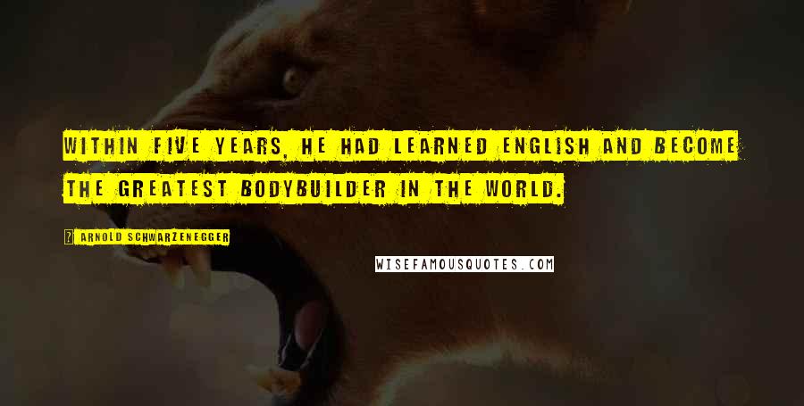 Arnold Schwarzenegger Quotes: Within five years, he had learned English and become the greatest bodybuilder in the world.