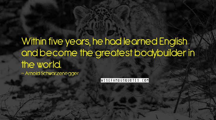 Arnold Schwarzenegger Quotes: Within five years, he had learned English and become the greatest bodybuilder in the world.