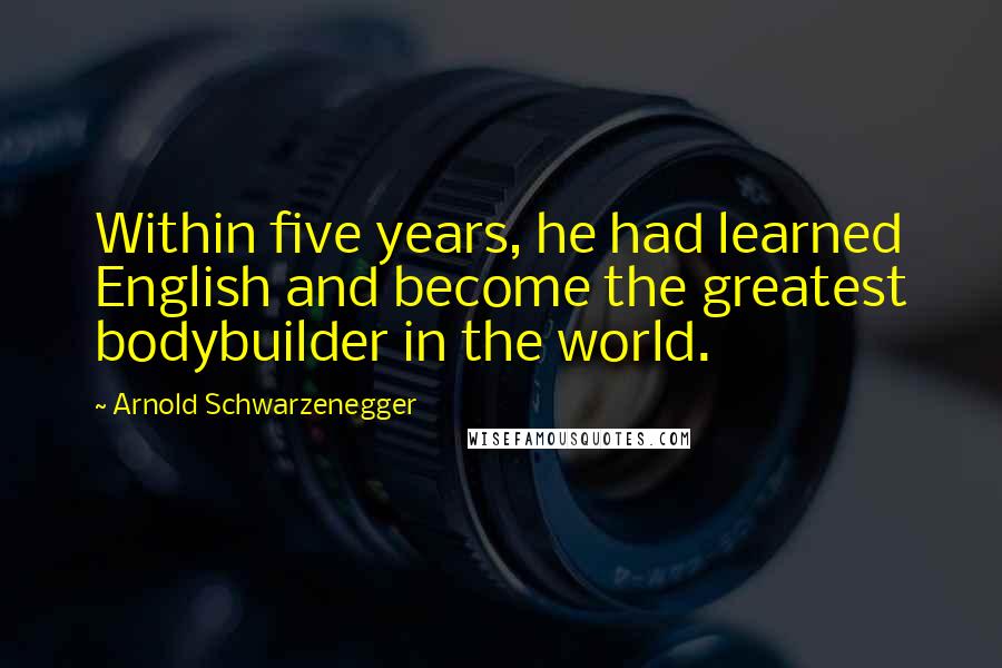 Arnold Schwarzenegger Quotes: Within five years, he had learned English and become the greatest bodybuilder in the world.