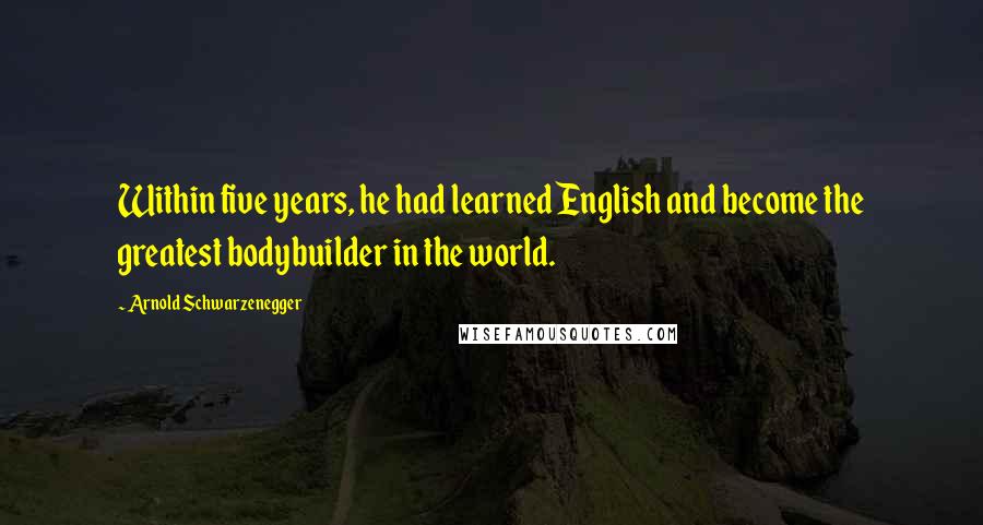 Arnold Schwarzenegger Quotes: Within five years, he had learned English and become the greatest bodybuilder in the world.