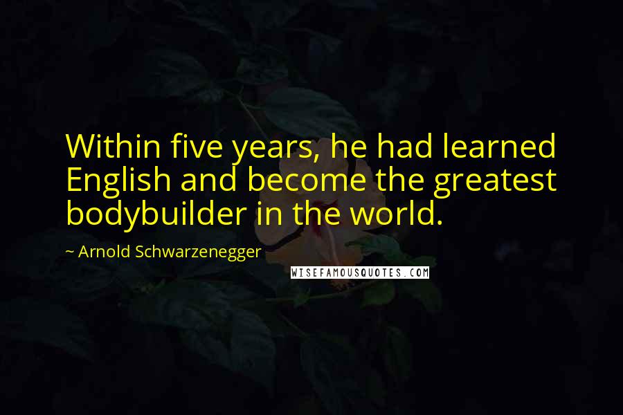 Arnold Schwarzenegger Quotes: Within five years, he had learned English and become the greatest bodybuilder in the world.