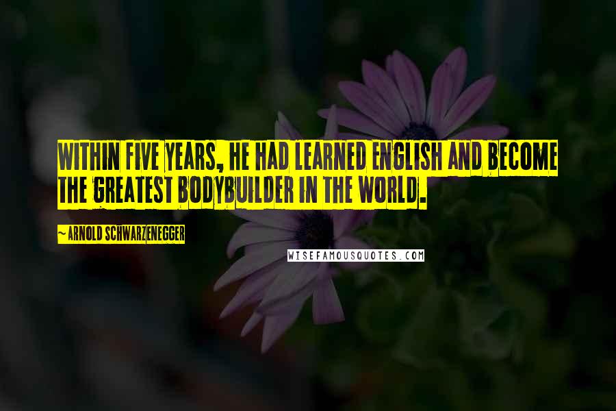 Arnold Schwarzenegger Quotes: Within five years, he had learned English and become the greatest bodybuilder in the world.