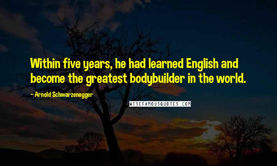 Arnold Schwarzenegger Quotes: Within five years, he had learned English and become the greatest bodybuilder in the world.