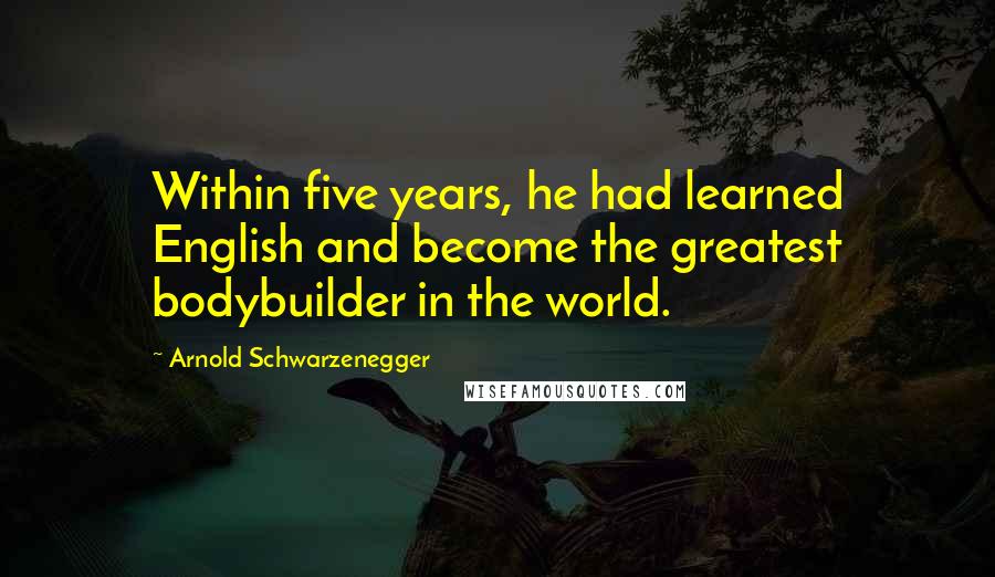 Arnold Schwarzenegger Quotes: Within five years, he had learned English and become the greatest bodybuilder in the world.