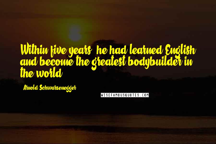 Arnold Schwarzenegger Quotes: Within five years, he had learned English and become the greatest bodybuilder in the world.