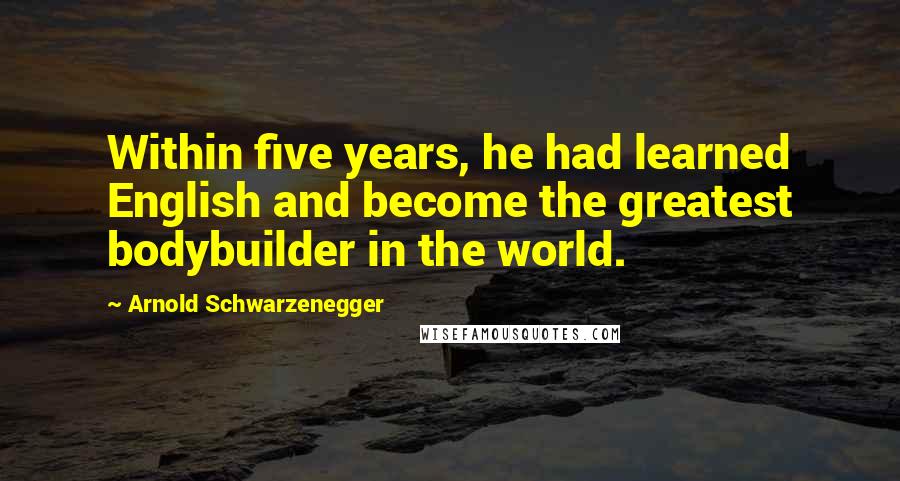 Arnold Schwarzenegger Quotes: Within five years, he had learned English and become the greatest bodybuilder in the world.