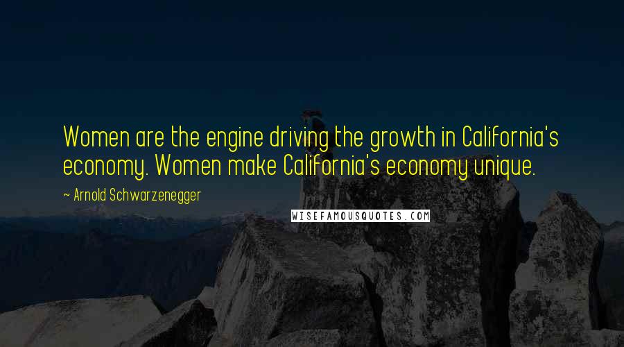 Arnold Schwarzenegger Quotes: Women are the engine driving the growth in California's economy. Women make California's economy unique.