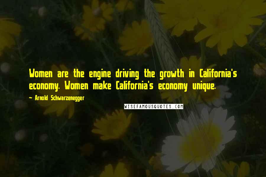 Arnold Schwarzenegger Quotes: Women are the engine driving the growth in California's economy. Women make California's economy unique.