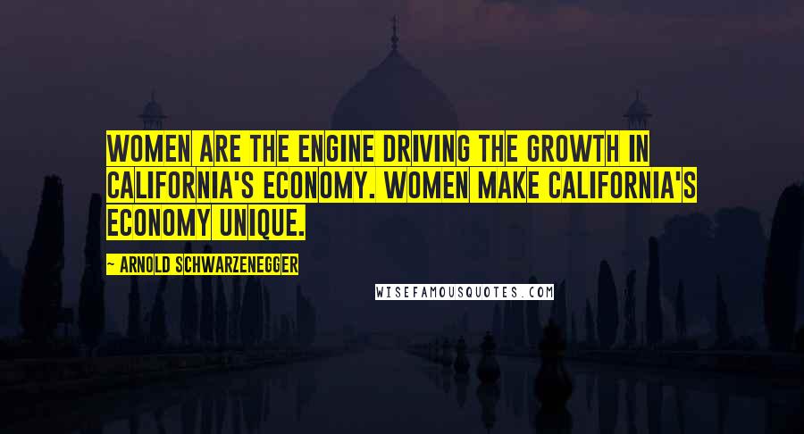 Arnold Schwarzenegger Quotes: Women are the engine driving the growth in California's economy. Women make California's economy unique.