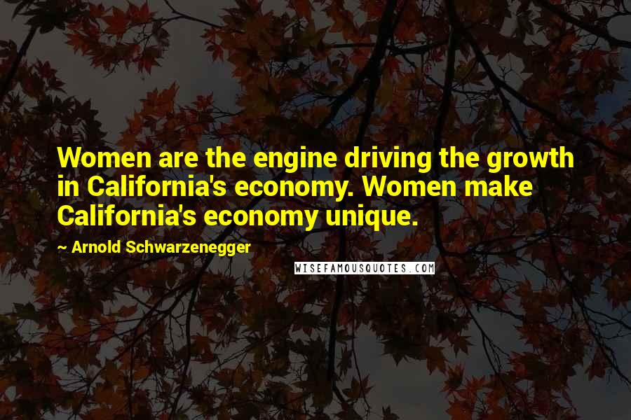 Arnold Schwarzenegger Quotes: Women are the engine driving the growth in California's economy. Women make California's economy unique.