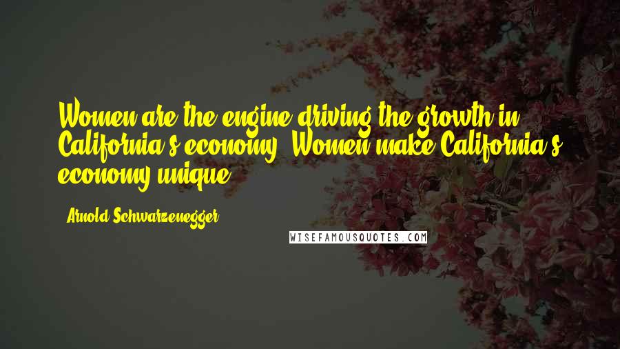 Arnold Schwarzenegger Quotes: Women are the engine driving the growth in California's economy. Women make California's economy unique.