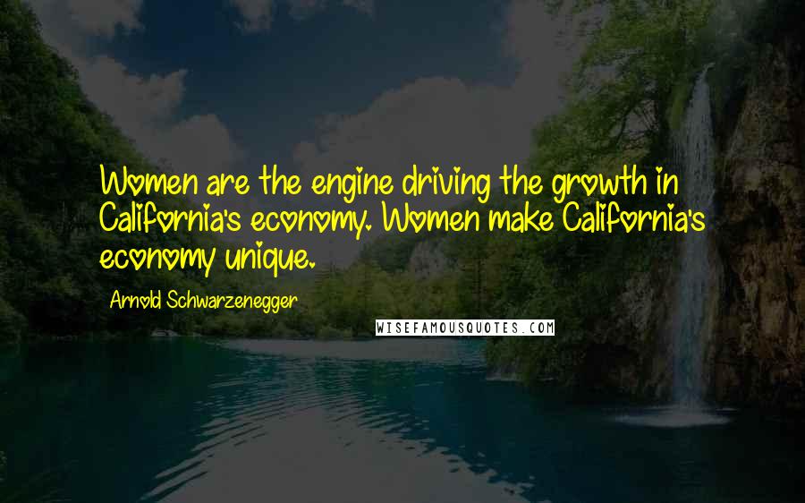 Arnold Schwarzenegger Quotes: Women are the engine driving the growth in California's economy. Women make California's economy unique.