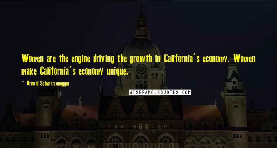 Arnold Schwarzenegger Quotes: Women are the engine driving the growth in California's economy. Women make California's economy unique.