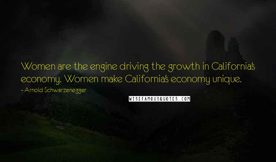 Arnold Schwarzenegger Quotes: Women are the engine driving the growth in California's economy. Women make California's economy unique.