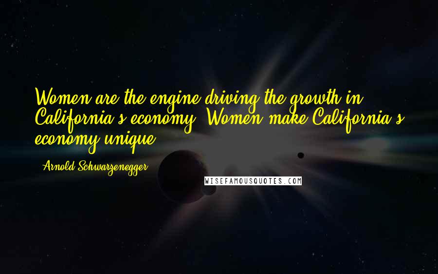 Arnold Schwarzenegger Quotes: Women are the engine driving the growth in California's economy. Women make California's economy unique.