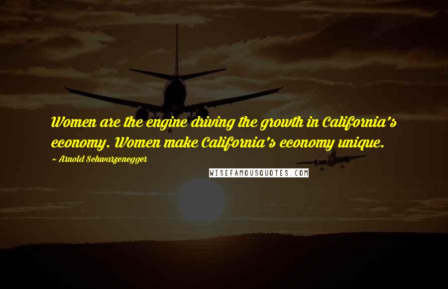 Arnold Schwarzenegger Quotes: Women are the engine driving the growth in California's economy. Women make California's economy unique.