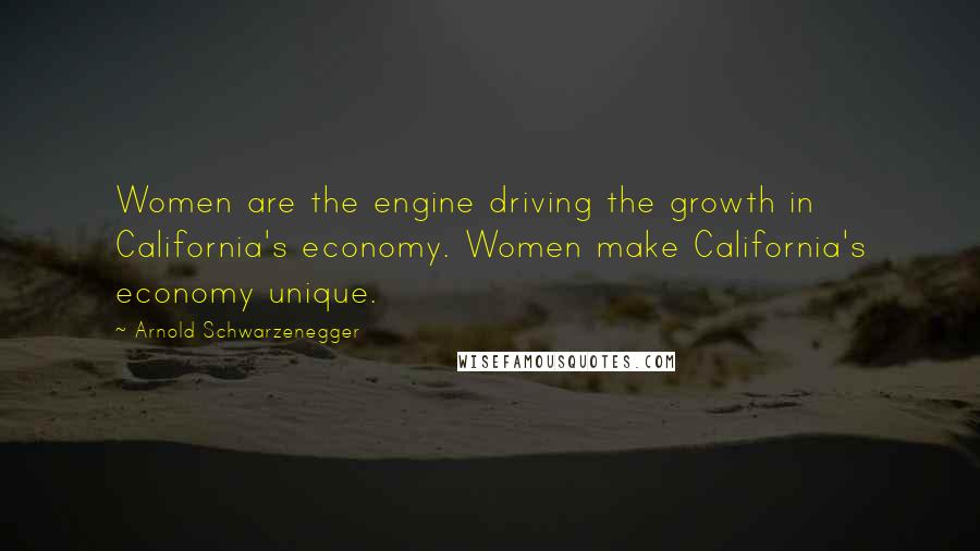 Arnold Schwarzenegger Quotes: Women are the engine driving the growth in California's economy. Women make California's economy unique.