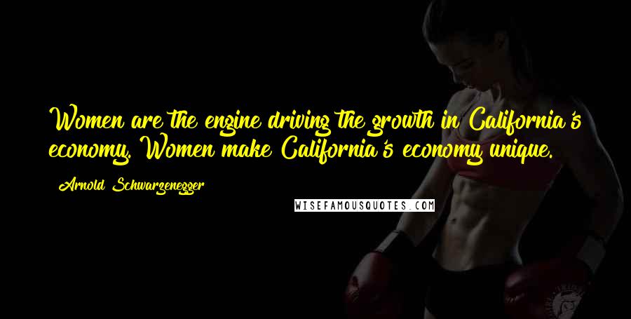 Arnold Schwarzenegger Quotes: Women are the engine driving the growth in California's economy. Women make California's economy unique.