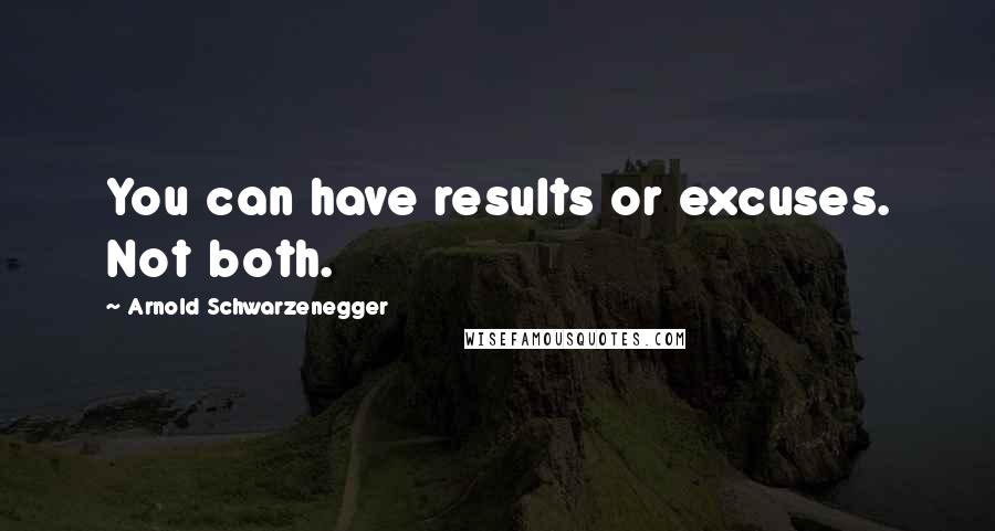 Arnold Schwarzenegger Quotes: You can have results or excuses. Not both.