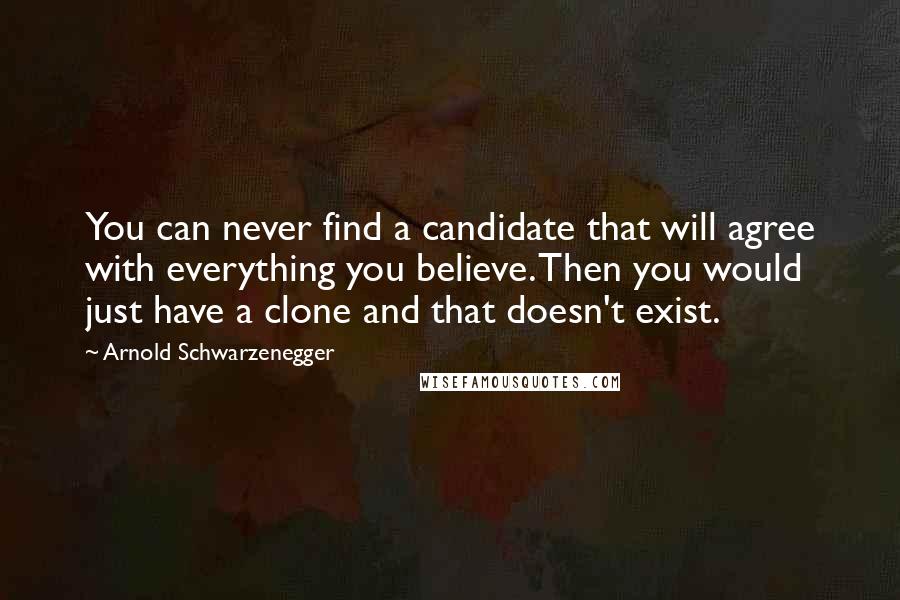 Arnold Schwarzenegger Quotes: You can never find a candidate that will agree with everything you believe. Then you would just have a clone and that doesn't exist.