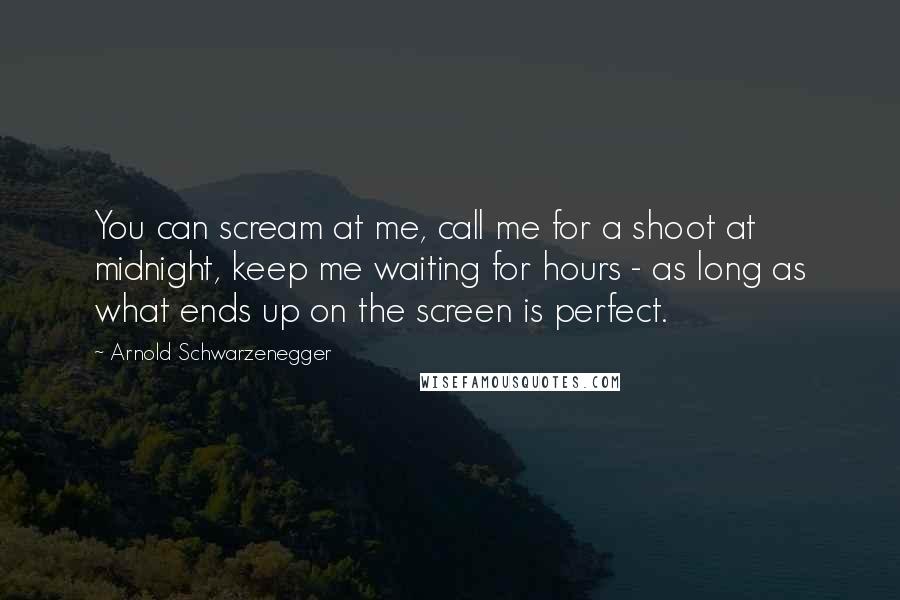 Arnold Schwarzenegger Quotes: You can scream at me, call me for a shoot at midnight, keep me waiting for hours - as long as what ends up on the screen is perfect.