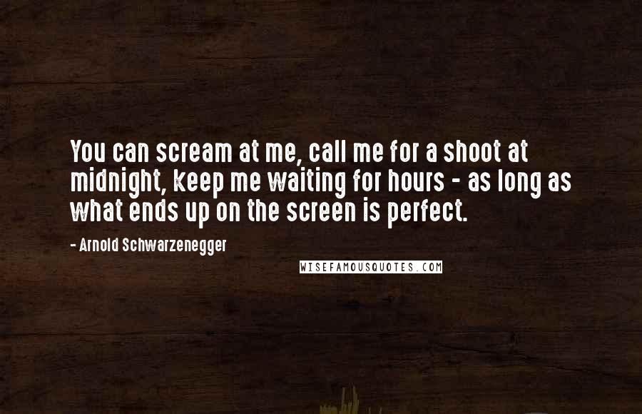 Arnold Schwarzenegger Quotes: You can scream at me, call me for a shoot at midnight, keep me waiting for hours - as long as what ends up on the screen is perfect.