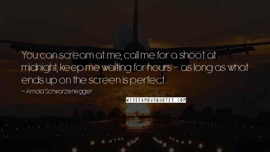 Arnold Schwarzenegger Quotes: You can scream at me, call me for a shoot at midnight, keep me waiting for hours - as long as what ends up on the screen is perfect.