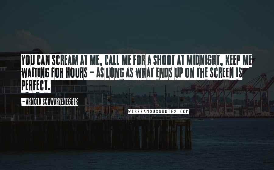 Arnold Schwarzenegger Quotes: You can scream at me, call me for a shoot at midnight, keep me waiting for hours - as long as what ends up on the screen is perfect.