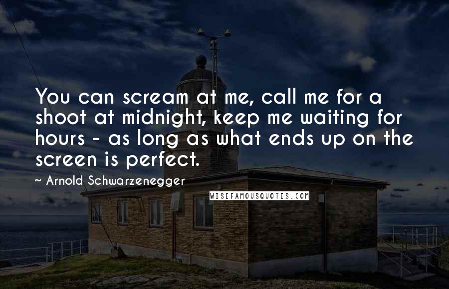 Arnold Schwarzenegger Quotes: You can scream at me, call me for a shoot at midnight, keep me waiting for hours - as long as what ends up on the screen is perfect.