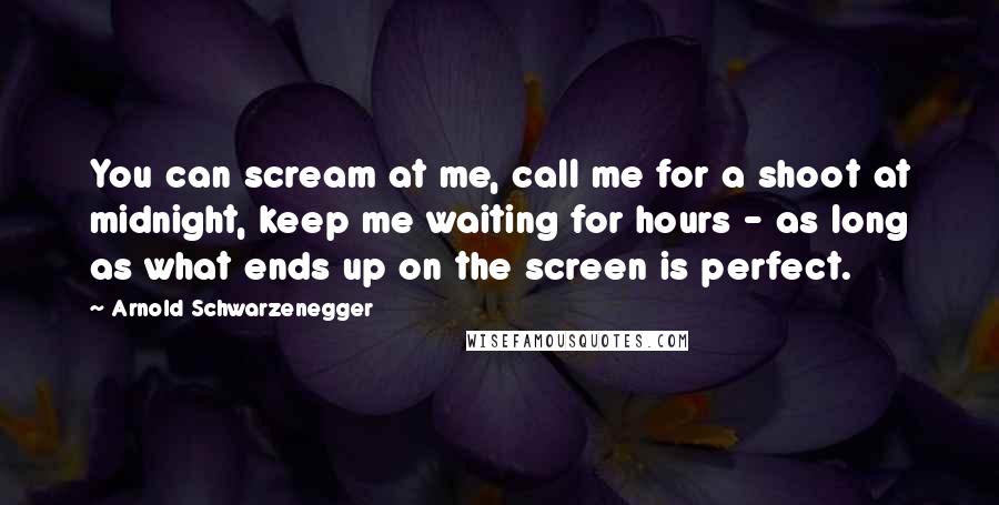 Arnold Schwarzenegger Quotes: You can scream at me, call me for a shoot at midnight, keep me waiting for hours - as long as what ends up on the screen is perfect.