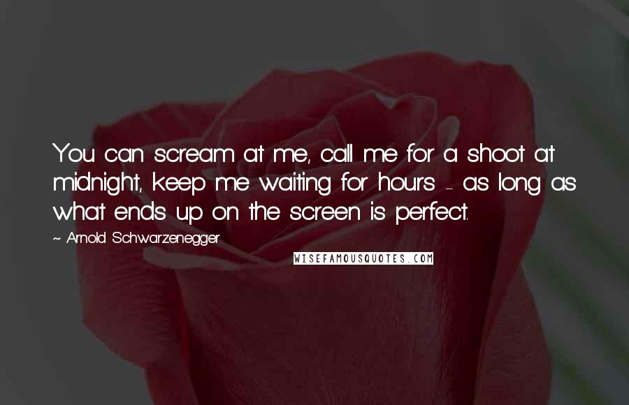 Arnold Schwarzenegger Quotes: You can scream at me, call me for a shoot at midnight, keep me waiting for hours - as long as what ends up on the screen is perfect.