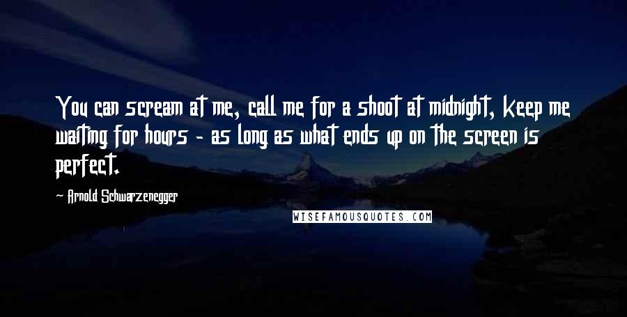 Arnold Schwarzenegger Quotes: You can scream at me, call me for a shoot at midnight, keep me waiting for hours - as long as what ends up on the screen is perfect.